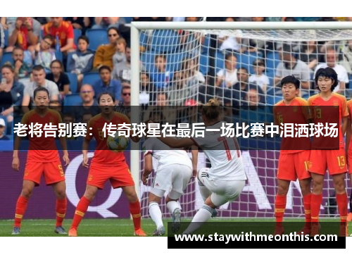 老将告别赛：传奇球星在最后一场比赛中泪洒球场